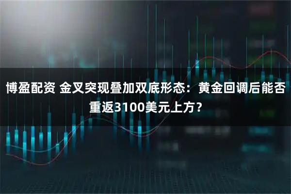 博盈配资 金叉突现叠加双底形态：黄金回调后能否重返3100美元上方？