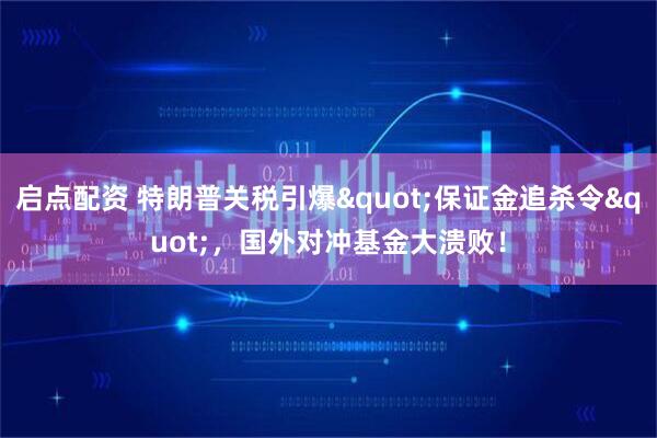 启点配资 特朗普关税引爆&quot;保证金追杀令&quot;，国外对冲基金大溃败！