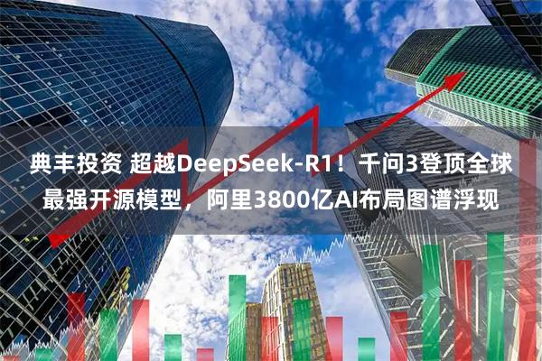 典丰投资 超越DeepSeek-R1！千问3登顶全球最强开源模型，阿里3800亿AI布局图谱浮现