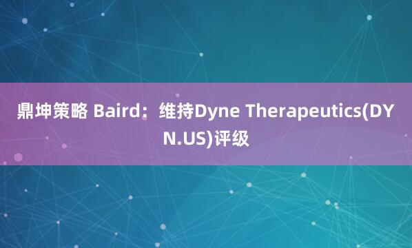 鼎坤策略 Baird：维持Dyne Therapeutics(DYN.US)评级