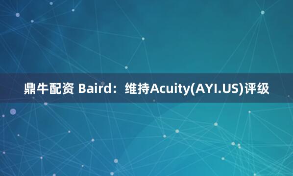 鼎牛配资 Baird：维持Acuity(AYI.US)评级