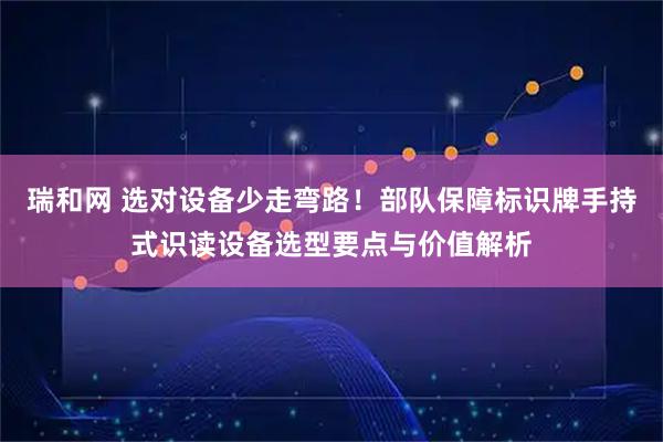 瑞和网 选对设备少走弯路！部队保障标识牌手持式识读设备选型要点与价值解析