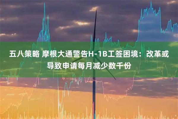 五八策略 摩根大通警告H-1B工签困境:改革或导致申请每月减少数千份