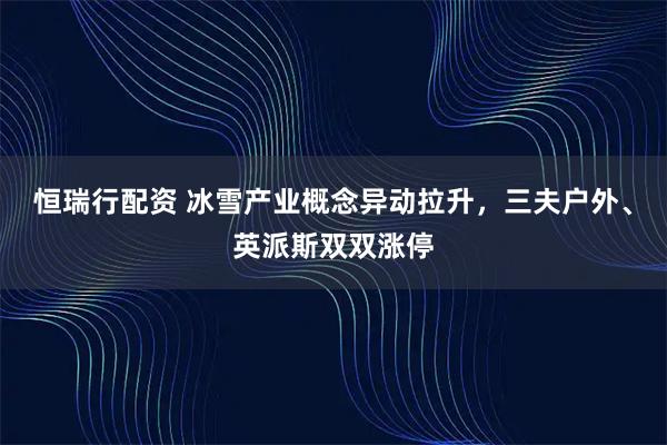 恒瑞行配资 冰雪产业概念异动拉升，三夫户外、英派斯双双涨停