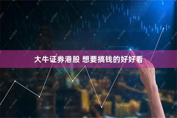 大牛证券港股 想要搞钱的好好看