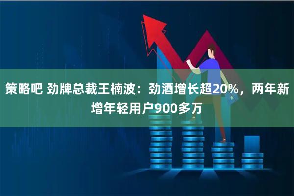 策略吧 劲牌总裁王楠波：劲酒增长超20%，两年新增年轻用户900多万