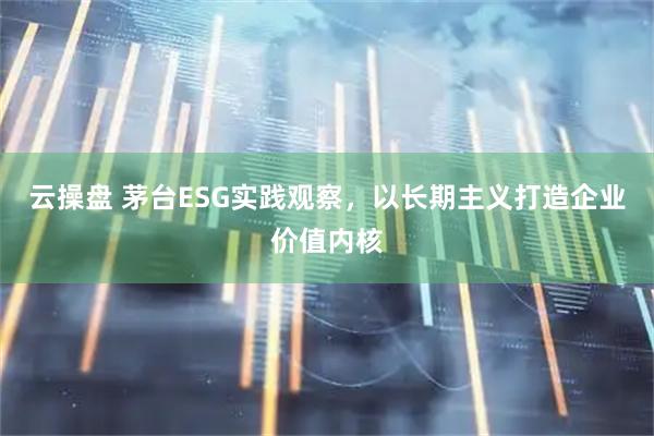 云操盘 茅台ESG实践观察,以长期主义打造企业价值内核