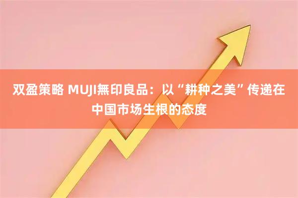 双盈策略 MUJI無印良品:以“耕种之美”传递在中国市场生根的态度