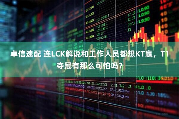 卓信速配 连LCK解说和工作人员都想KT赢，T1夺冠有那么可怕吗？
