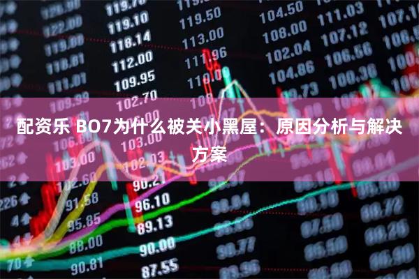 配资乐 BO7为什么被关小黑屋：原因分析与解决方案