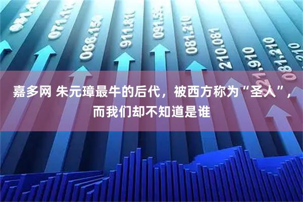 嘉多网 朱元璋最牛的后代,被西方称为“圣人”,而我们却不知道是谁