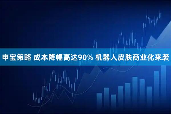 申宝策略 成本降幅高达90% 机器人皮肤商业化来袭