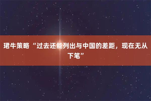 珺牛策略 “过去还能列出与中国的差距,现在无从下笔”