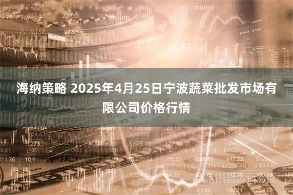 海纳策略 2025年4月25日宁波蔬菜批发市场有限公司价格行情