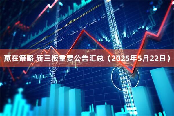 赢在策略 新三板重要公告汇总（2025年5月22日）