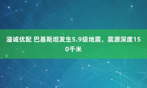 溢诚优配 巴基斯坦发生5.9级地震，震源深度150千米