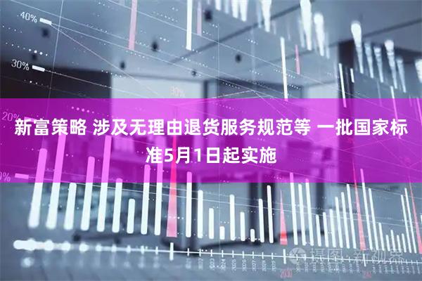 新富策略 涉及无理由退货服务规范等 一批国家标准5月1日起实施