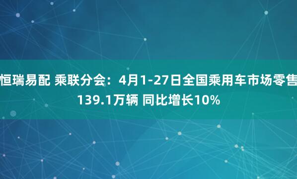 恒瑞易配 乘联分会：4月1-27日全国乘用车市场零售139.1万辆 同比增长10%