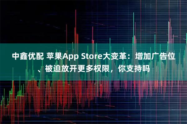 中鑫优配 苹果App Store大变革:增加广告位、被迫放开更多权限,你支持吗