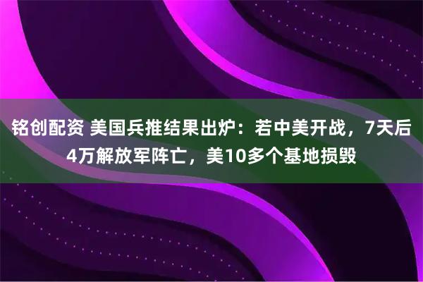 铭创配资 美国兵推结果出炉：若中美开战，7天后4万解放军阵亡，美10多个基地损毁