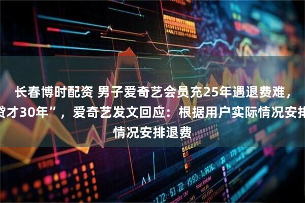 长春博时配资 男子爱奇艺会员充25年遇退费难,“房贷才30年”,爱奇艺发文回应:根据用户实际情况安排退费