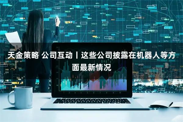 天金策略 公司互动丨这些公司披露在机器人等方面最新情况