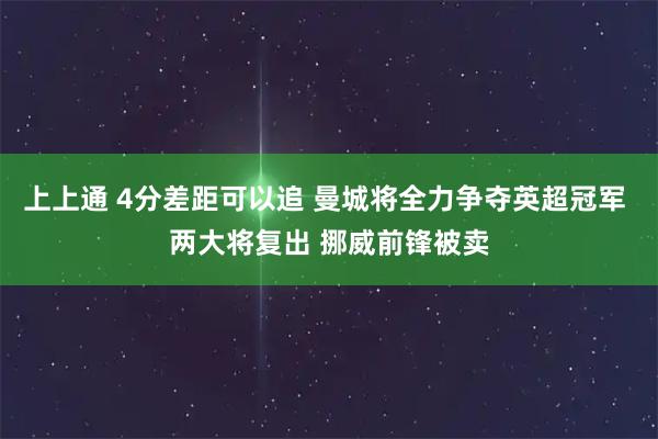 上上通 4分差距可以追 曼城将全力争夺英超冠军 两大将复出 挪威前锋被卖