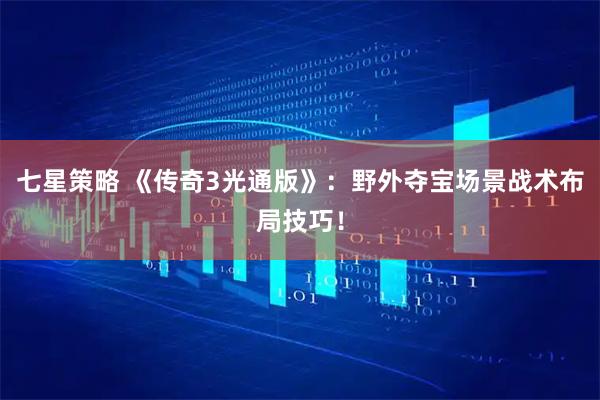 七星策略 《传奇3光通版》：野外夺宝场景战术布局技巧！