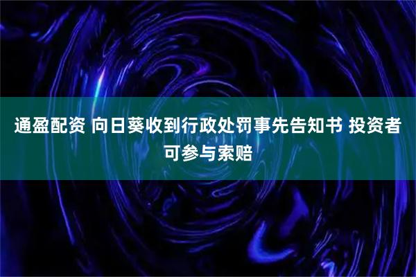 通盈配资 向日葵收到行政处罚事先告知书 投资者可参与索赔