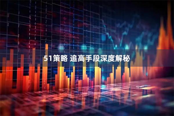 51策略 追高手段深度解秘