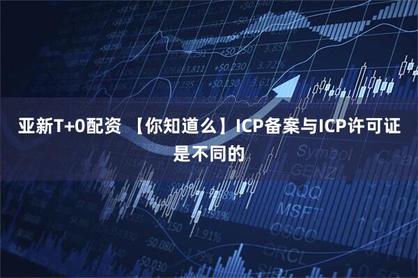 亚新T+0配资 【你知道么】ICP备案与ICP许可证是不同的